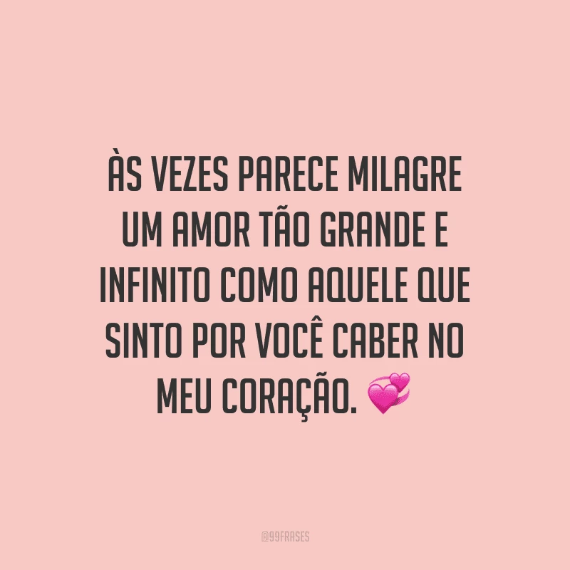 Às vezes parece milagre um amor tão grande e infinito como aquele que sinto por você caber no meu coração.