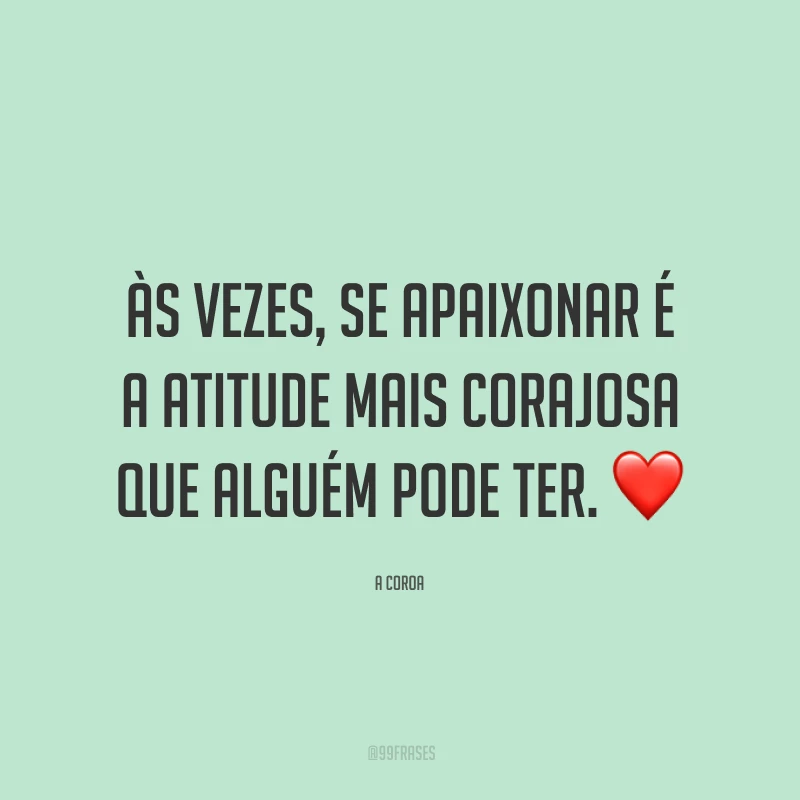 Às vezes, se apaixonar é a atitude mais corajosa que alguém pode ter.