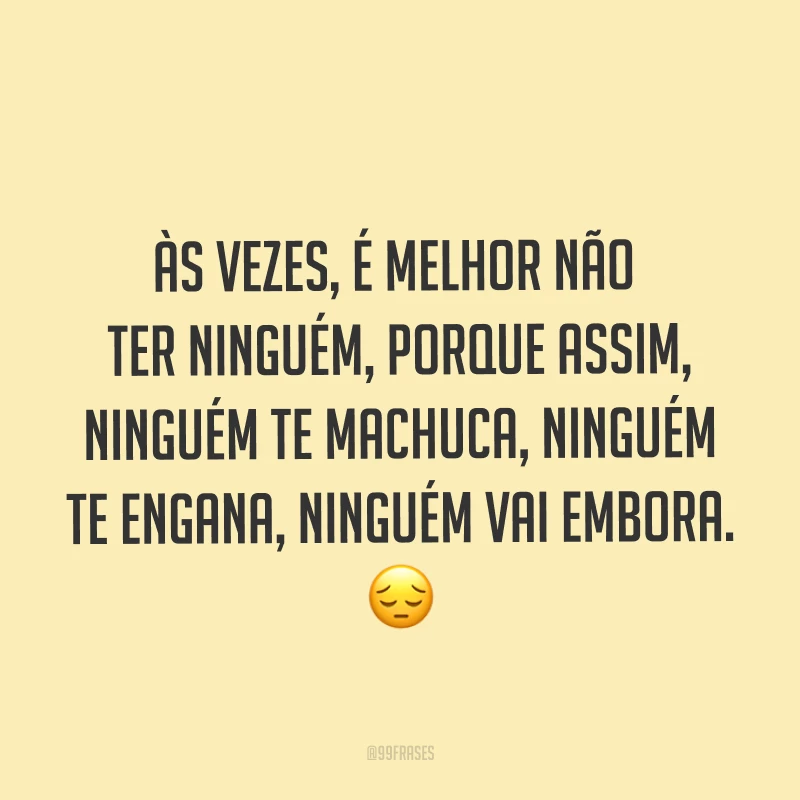 Às vezes, é melhor não ter ninguém, porque assim, ninguém te machuca, ninguém te engana, ninguém vai embora. ?