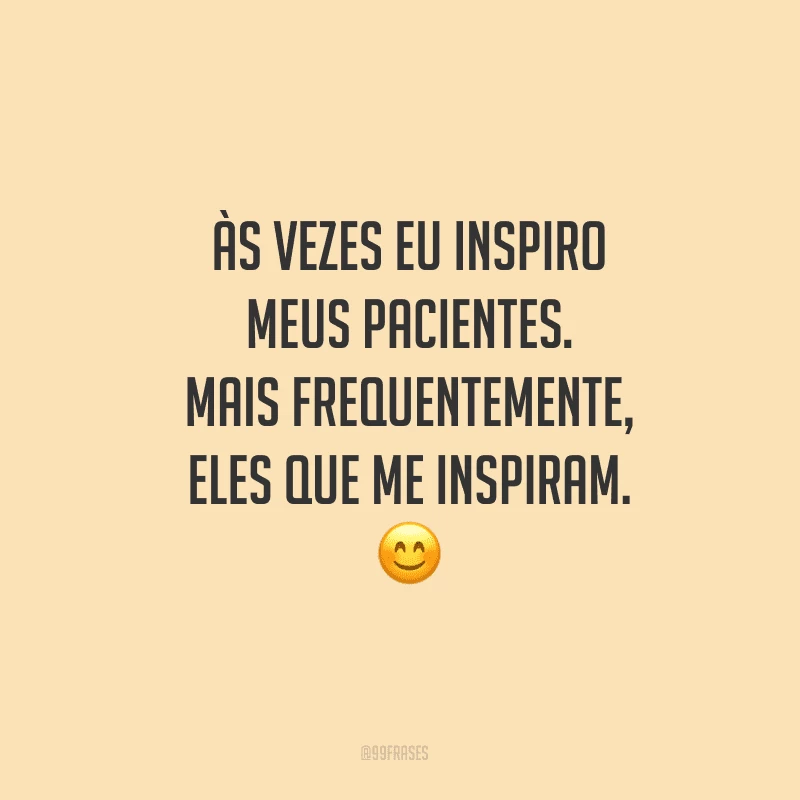 Às vezes eu inspiro meus pacientes. Mais frequentemente, eles que me inspiram.