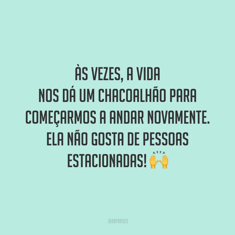 Às vezes, a vida nos dá um chacoalhão para começarmos a andar novamente. Ela não gosta de pessoas estacionadas! 