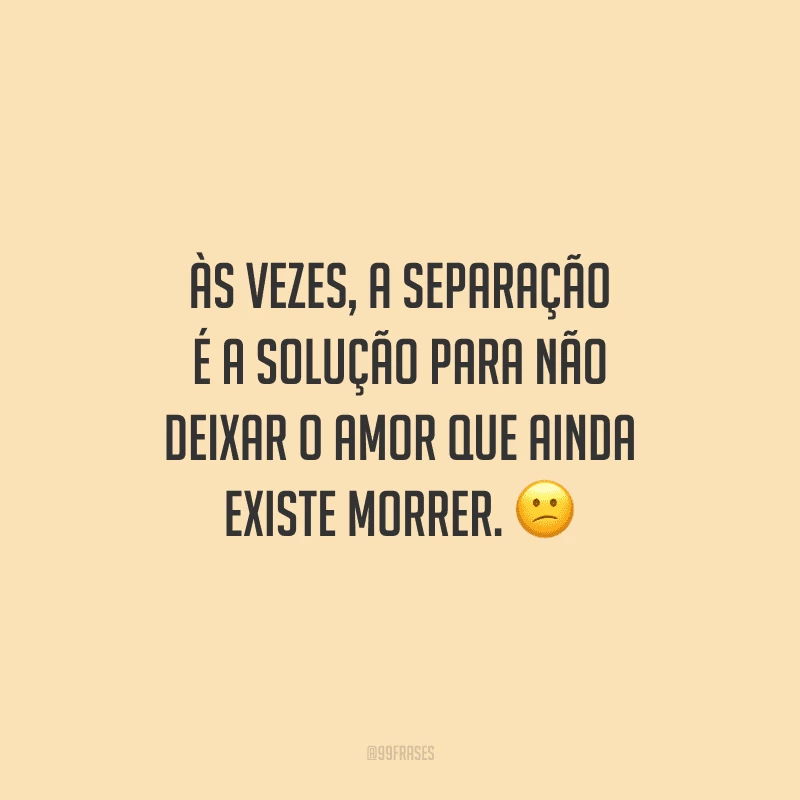 Às vezes, a separação é a solução para não deixar o amor que ainda existe morrer. 