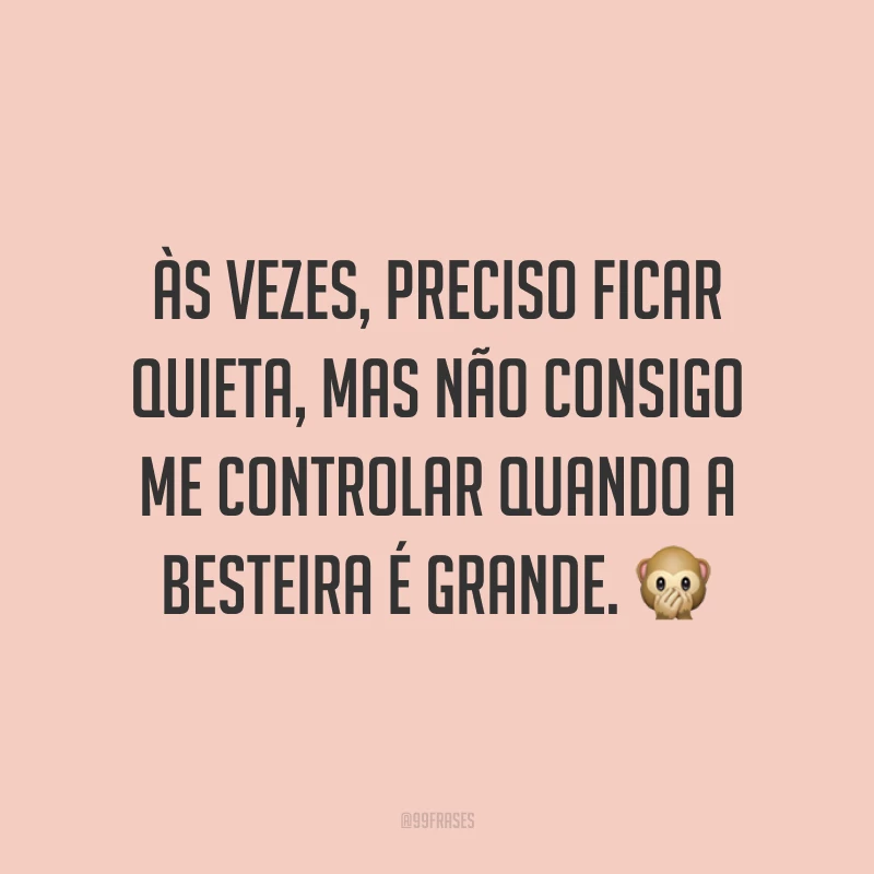 Às vezes, preciso ficar quieta, mas não consigo me controlar quando a besteira é grande. ?