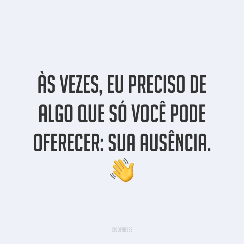 Às vezes, eu preciso de algo que só você pode oferecer: sua ausência. ?