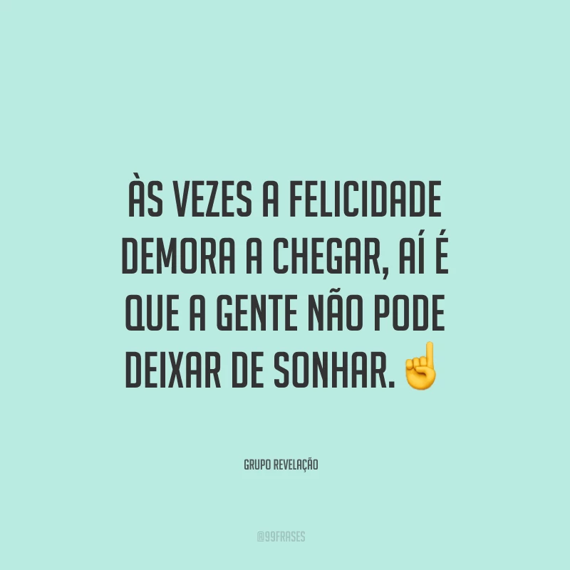 Às vezes a felicidade demora a chegar, aí é que a gente não pode deixar de sonhar.