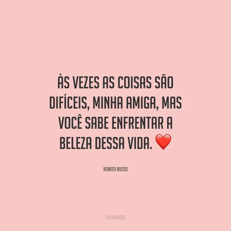 Às vezes as coisas são difíceis, minha amiga, mas você sabe enfrentar a beleza dessa vida.