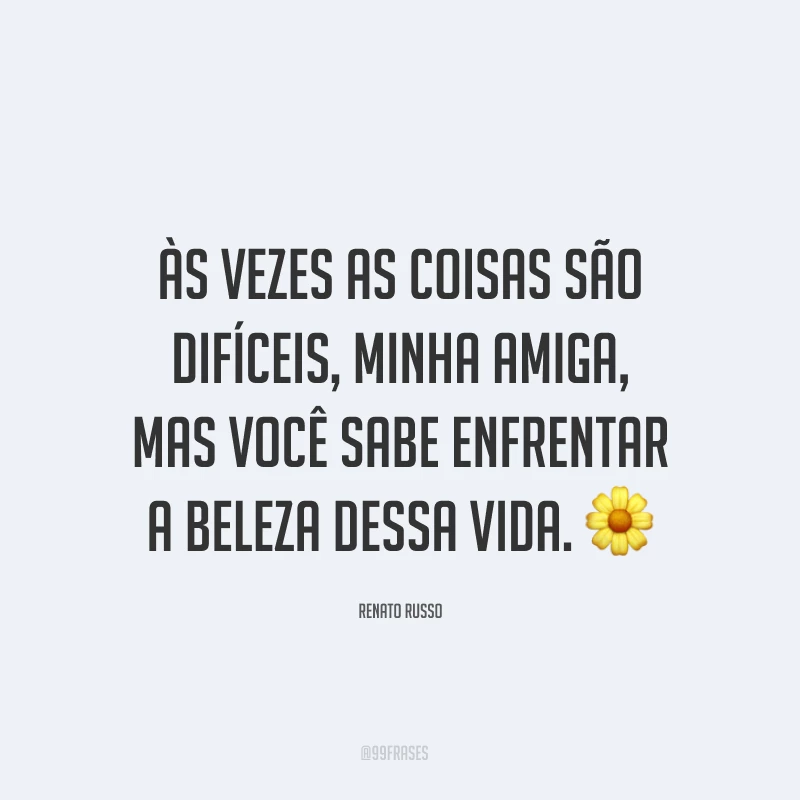 Às vezes as coisas são difíceis, minha amiga, mas você sabe enfrentar a beleza dessa vida. ?