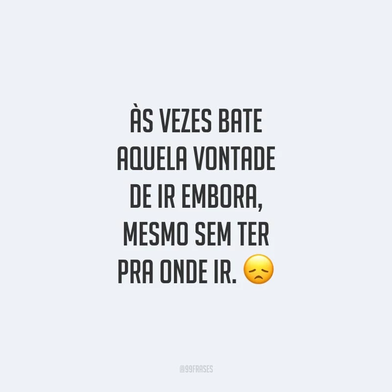 Às vezes bate aquela vontade de ir embora, mesmo sem ter pra onde ir.