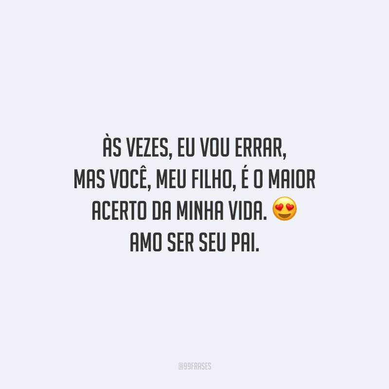 Às vezes, eu vou errar, mas você, meu filho, é o maior acerto da minha vida. Amo ser seu pai.