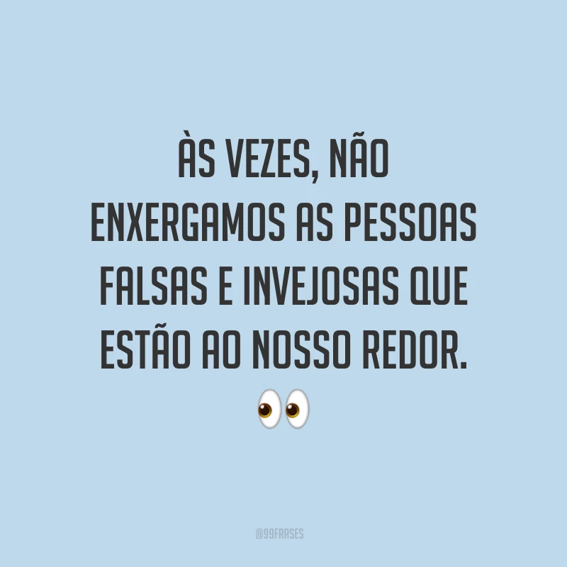 Às vezes, não enxergamos as pessoas falsas e invejosas que estão ao nosso redor. ?