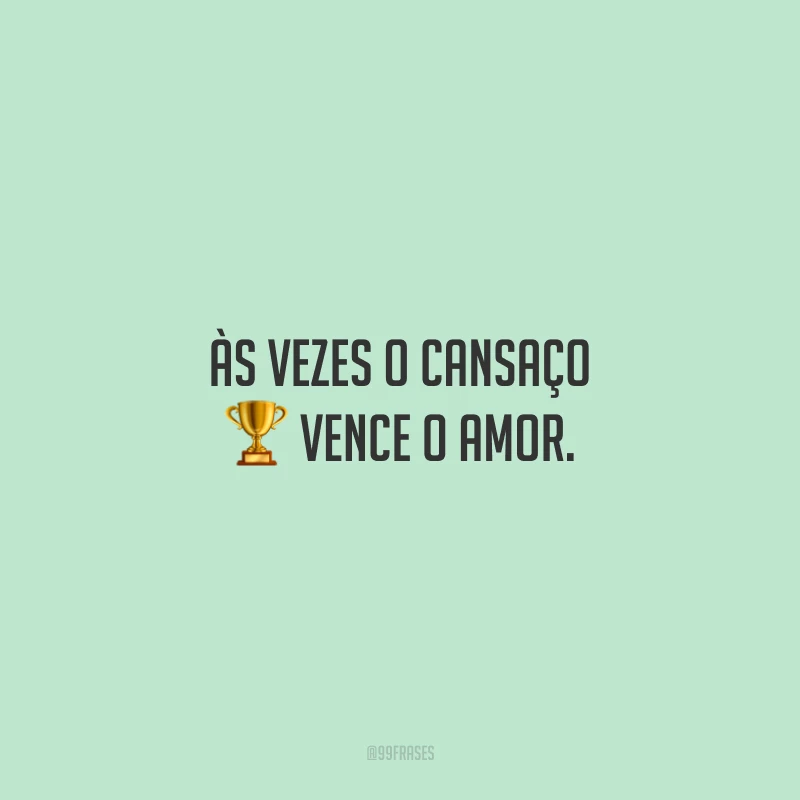 Às vezes o cansaço vence o amor.