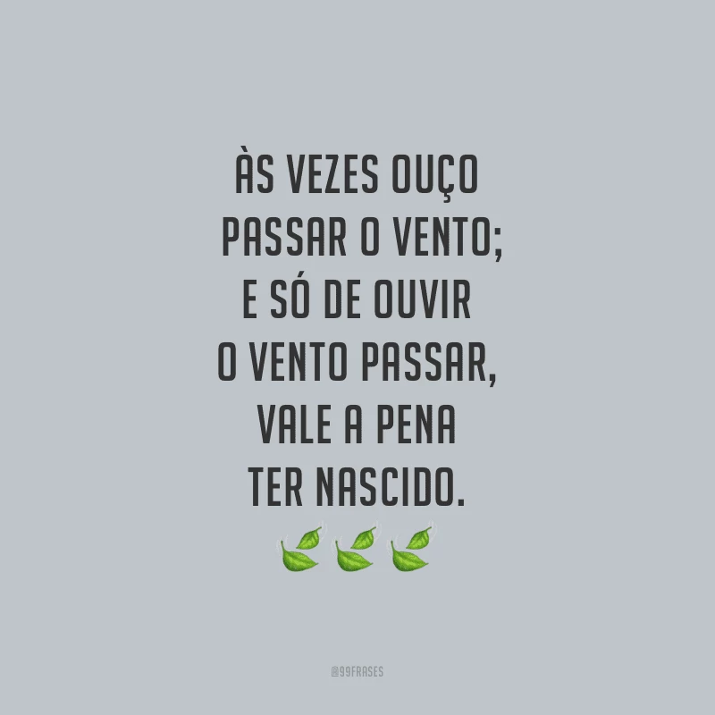 Às vezes ouço passar o vento; e só de ouvir o vento passar, vale a pena ter nascido. 