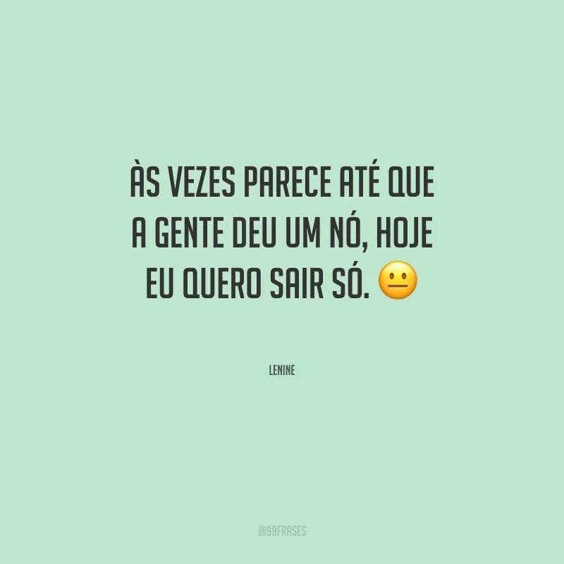 Às vezes parece até que a gente deu um nó, hoje eu quero sair só.