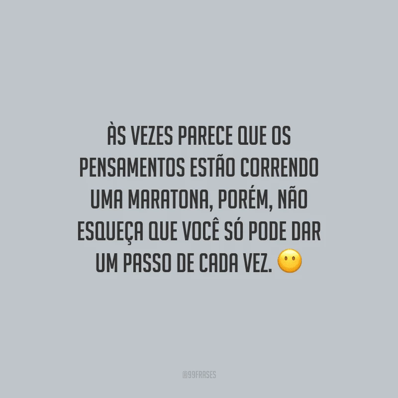 Às vezes parece que os pensamentos estão correndo uma maratona, porém, não esqueça que você só pode dar um passo de cada vez.