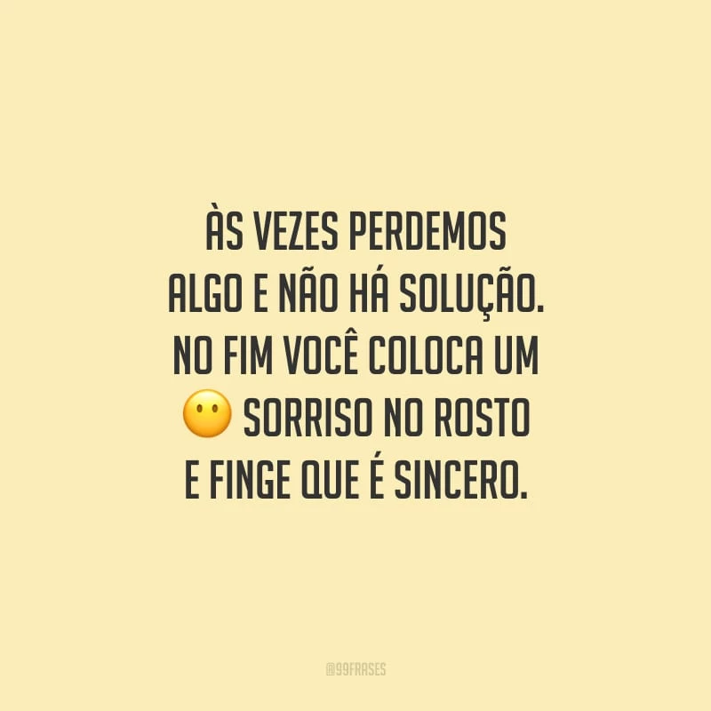 Às vezes perdemos algo e não há solução. No fim você coloca um sorriso no rosto e finge que é sincero.