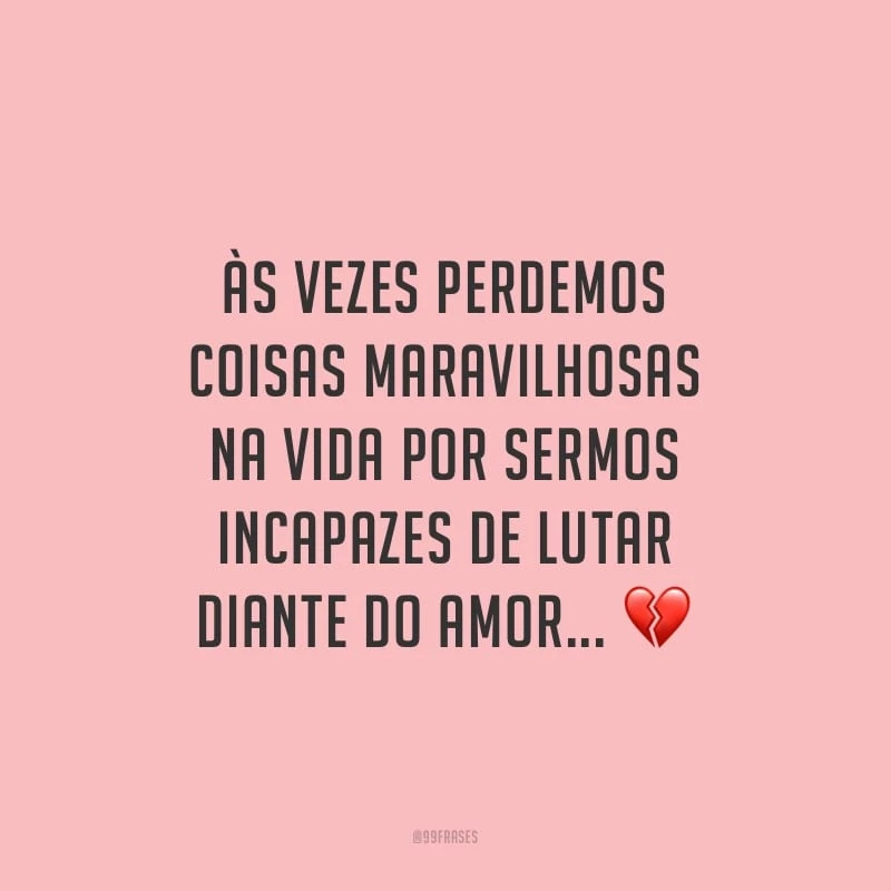 Às vezes perdemos coisas maravilhosas na vida por sermos incapazes de lutar diante do amor...