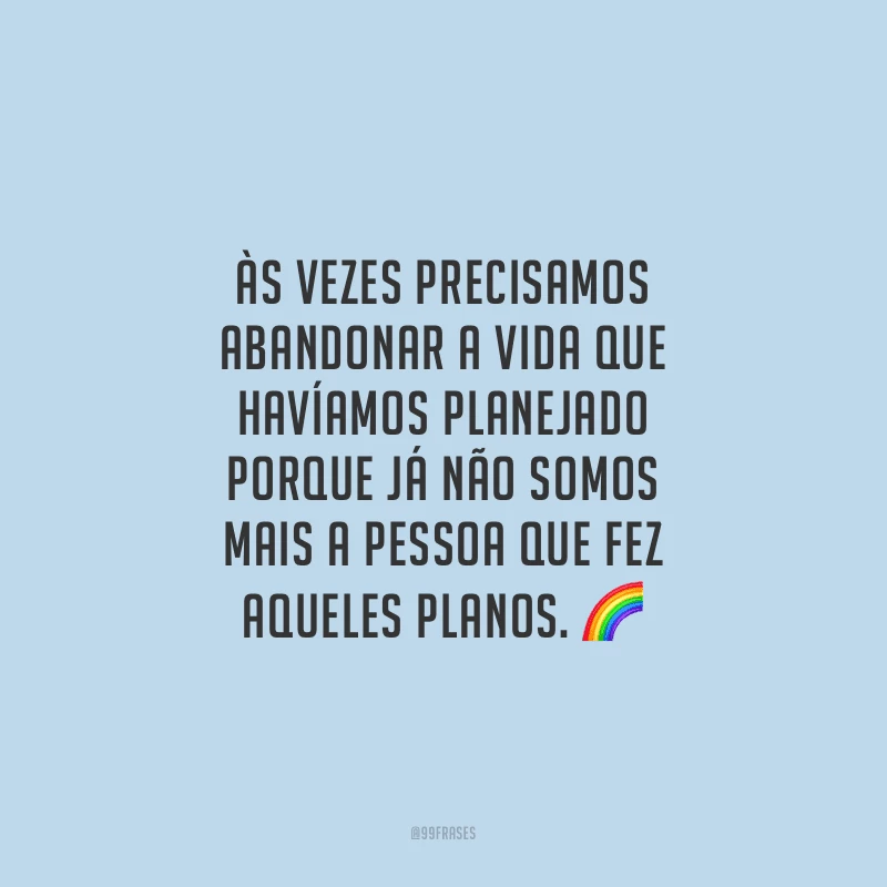 Às vezes precisamos abandonar a vida que havíamos planejado porque já não somos mais a pessoa que fez aqueles planos.