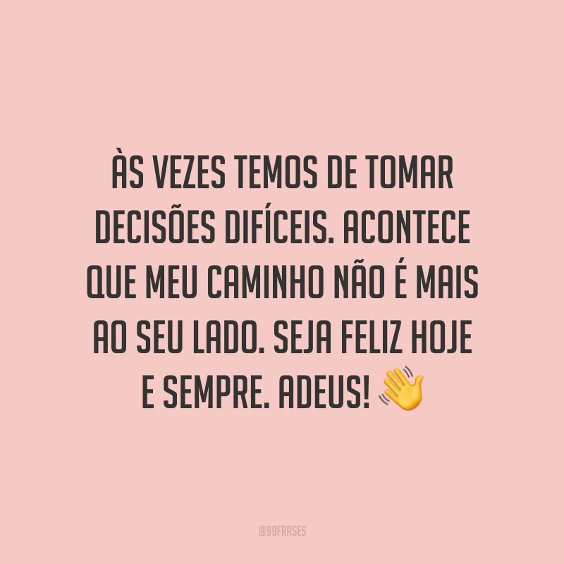 Às vezes temos de tomar decisões difíceis. Acontece que meu caminho não é mais ao seu lado. Seja feliz hoje e sempre. Adeus!