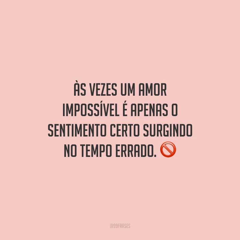 Às vezes um amor impossível é apenas o sentimento certo surgindo no tempo errado.