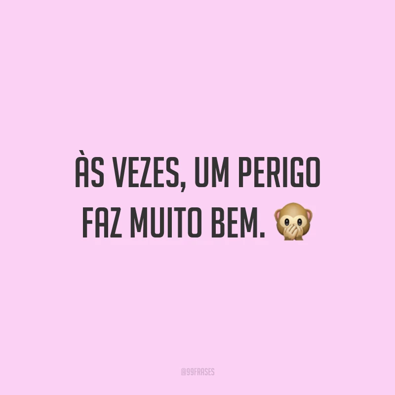 Às vezes, um perigo faz muito bem. ?