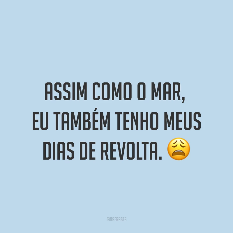 Assim como o mar, eu também tenho meus dias de revolta. ?