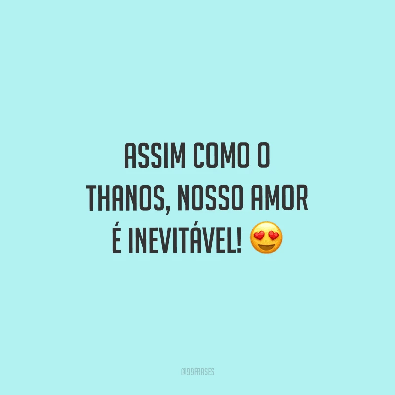 Assim como o Thanos, nosso amor é inevitável!