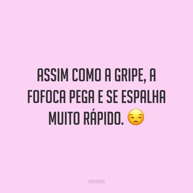 Assim como a gripe, a fofoca pega e se espalha muito rápido. 😒