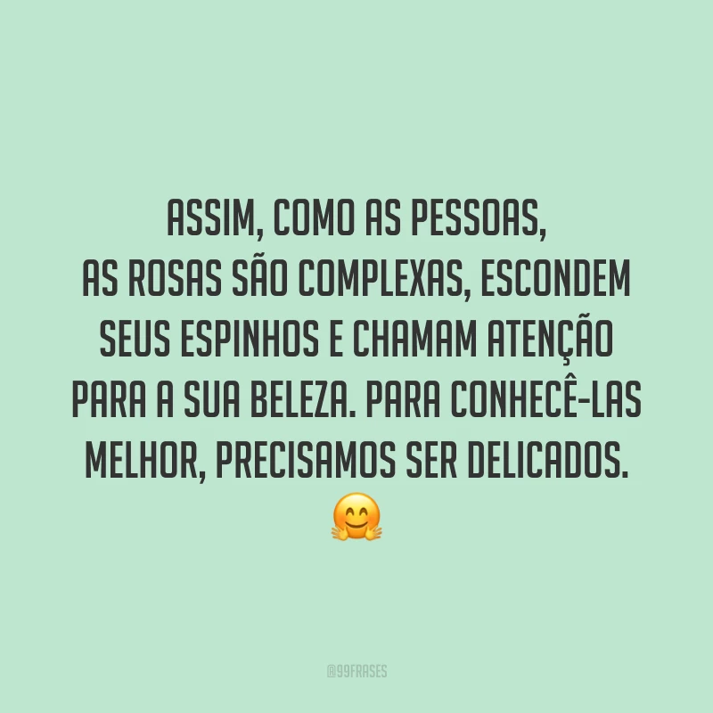 Assim, como as pessoas, as rosas são complexas, escondem seus espinhos e chamam atenção para a sua beleza. Para conhecê-las melhor, precisamos ser delicados. 🤗
