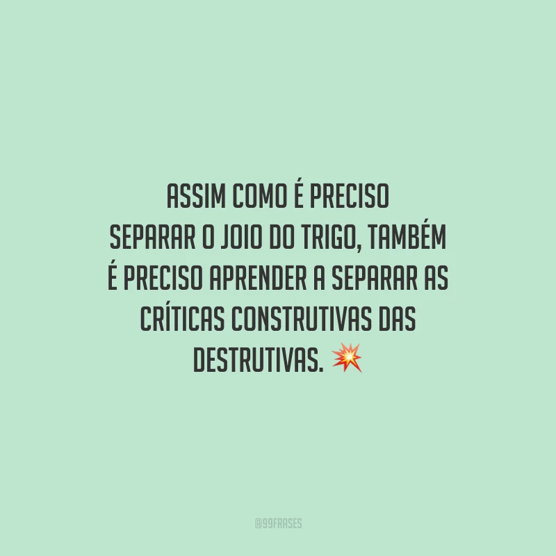 Assim como é preciso separar o joio do trigo, também é preciso aprender a separar as críticas construtivas das destrutivas.