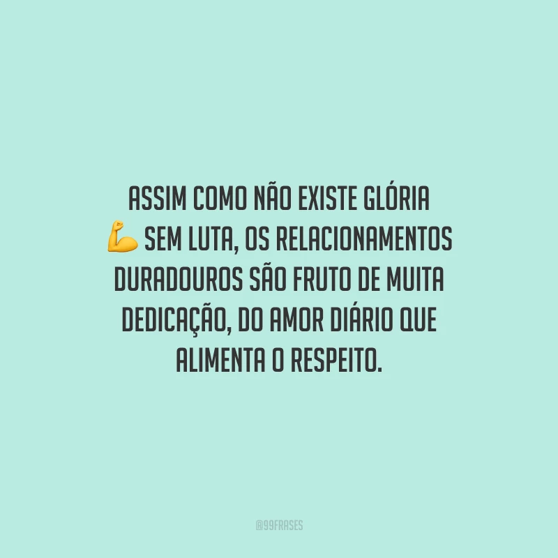 Assim como não existe glória sem luta, os relacionamentos duradouros são fruto de muita dedicação, do amor diário que alimenta o respeito.