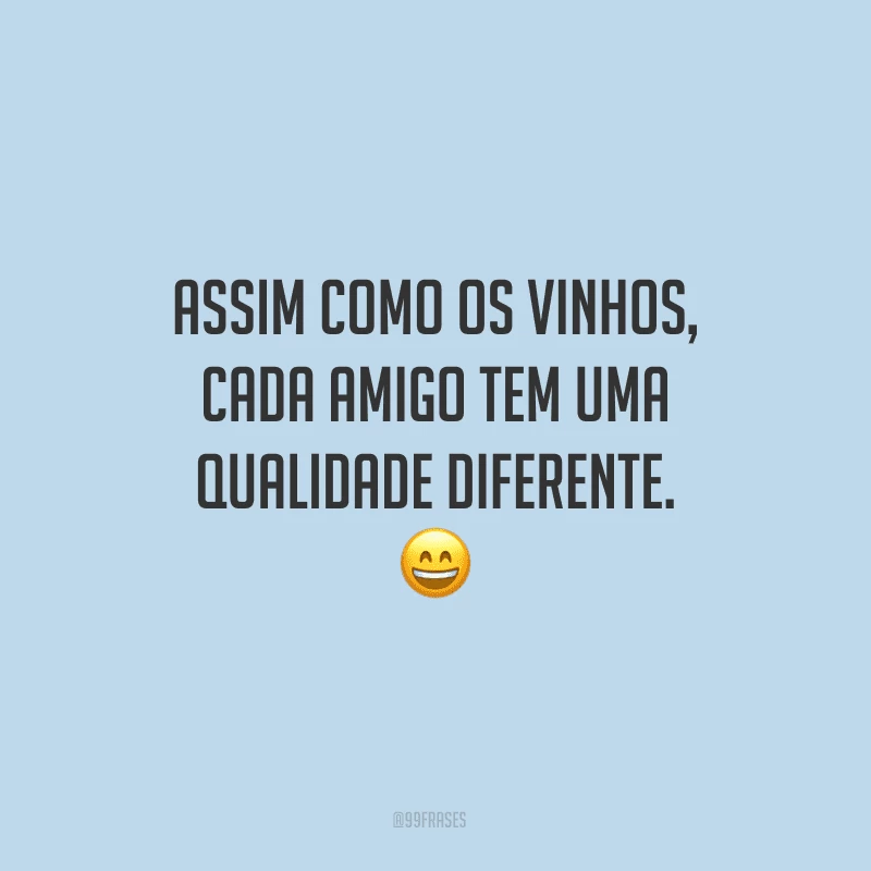 Assim como os vinhos, cada amigo tem uma qualidade diferente.