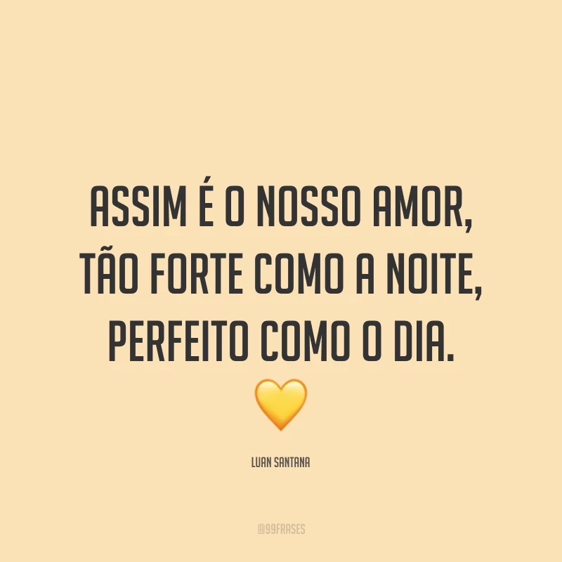 Assim é o nosso amor, tão forte como a noite, perfeito como o dia. ?