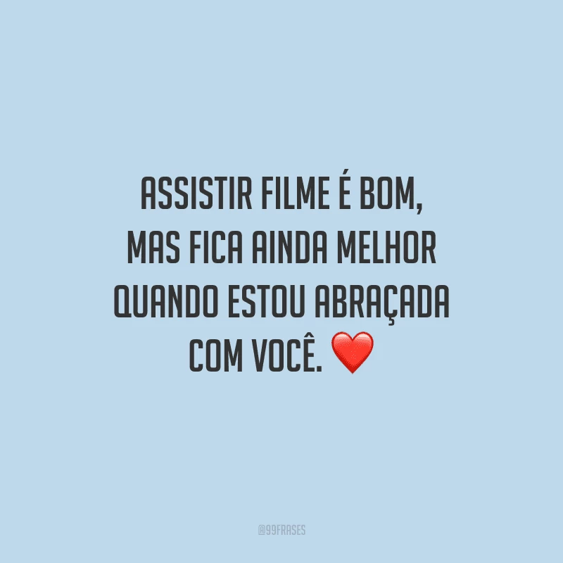 Assistir filme é bom, mas fica ainda melhor quando estou abraçada com você. 