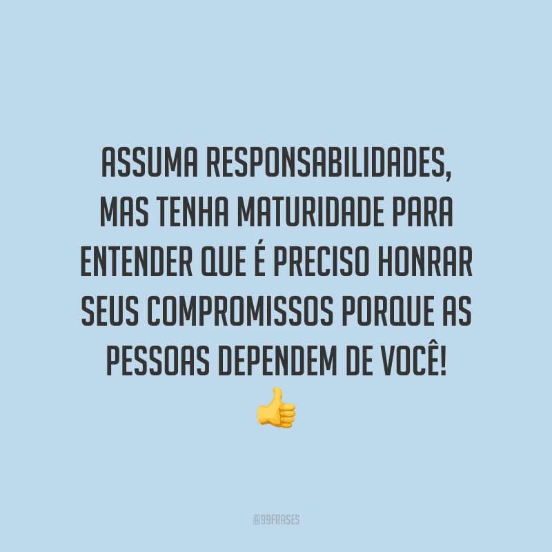 Assuma responsabilidades, mas tenha maturidade para entender que é preciso honrar seus compromissos porque as pessoas dependem de você!