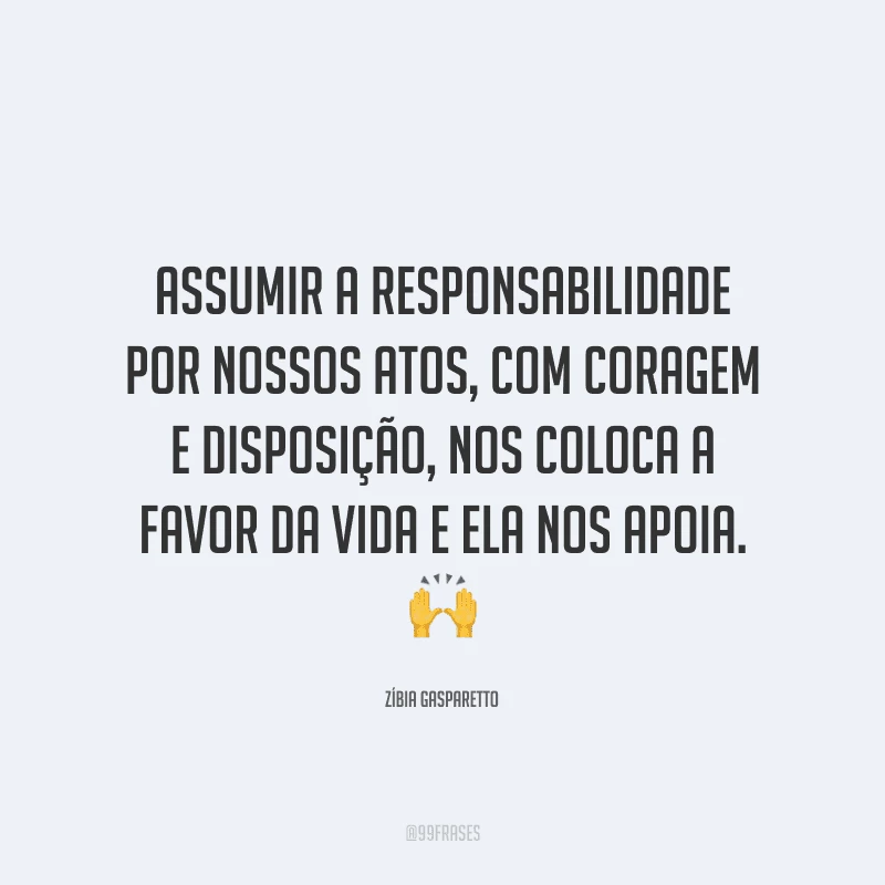 Assumir a responsabilidade por nossos atos, com coragem e disposição, nos coloca a favor da vida e ela nos apoia.
