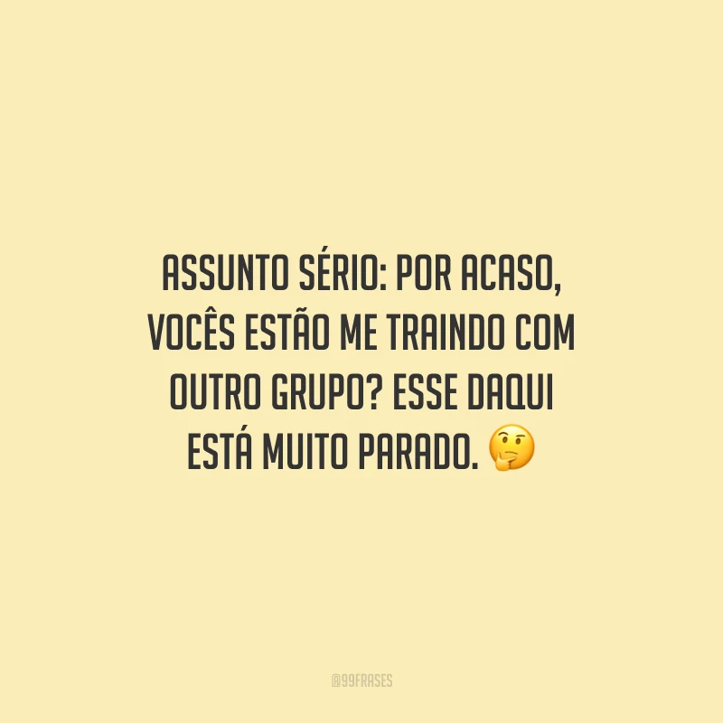 Assunto sério: por acaso, vocês estão me traindo com outro grupo? Esse daqui está muito parado.