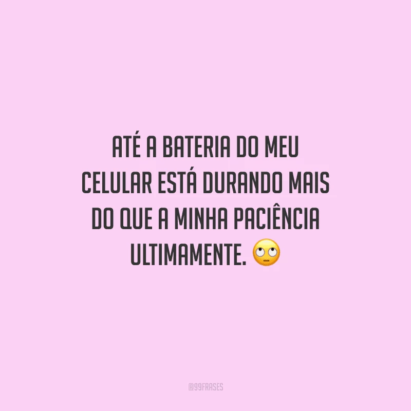 Até a bateria do meu celular está durando mais do que a minha paciência ultimamente. 