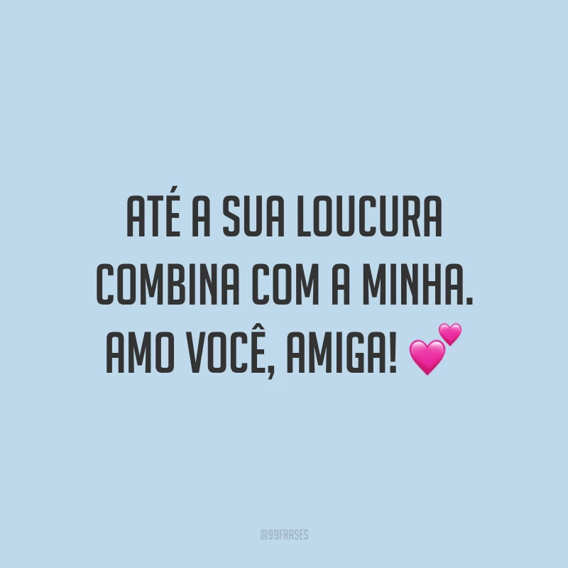 Até a sua loucura combina com a minha. Amo você, amiga! 💕