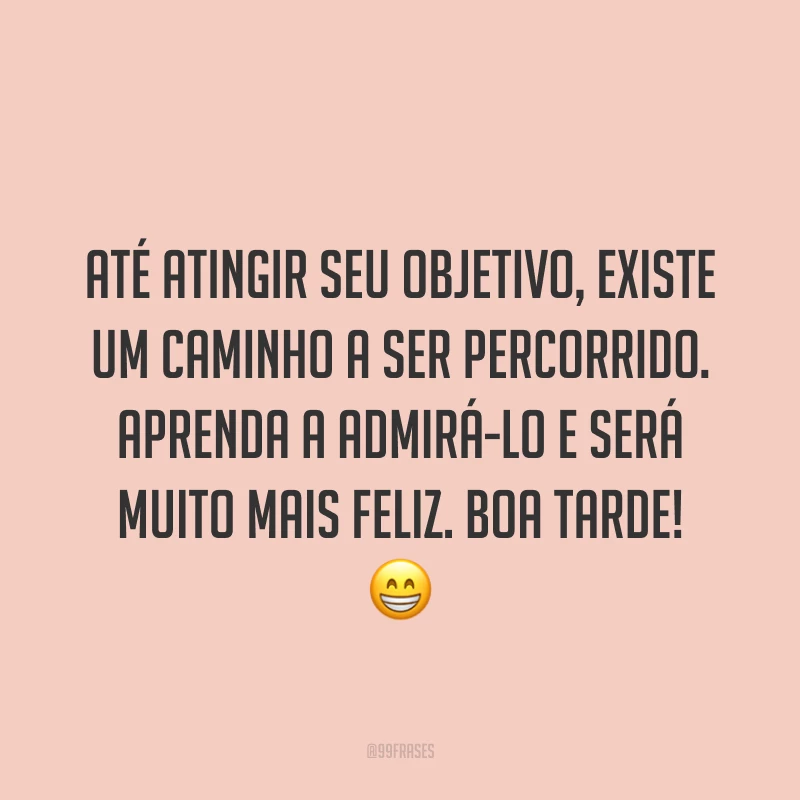 Até atingir seu objetivo, existe um caminho a ser percorrido. Aprenda a admirá-lo e será muito mais feliz. Boa tarde! 😁