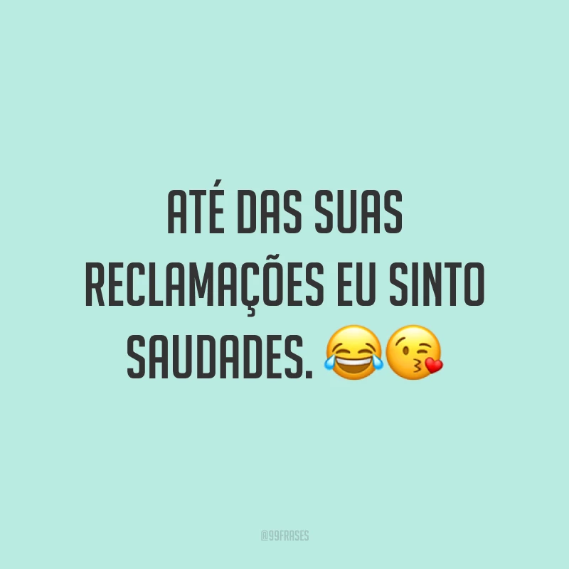 Até das suas reclamações eu sinto saudades. 😂😘