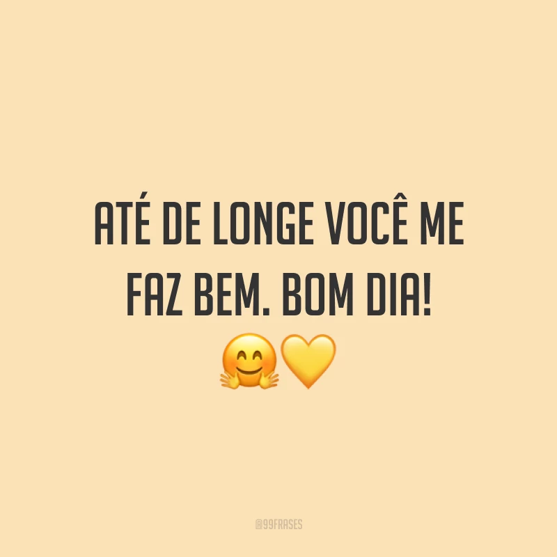 Até de longe você me faz bem. Bom dia! ??