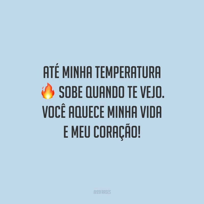 Até minha temperatura sobe quando te vejo. Você aquece minha vida e meu coração!
