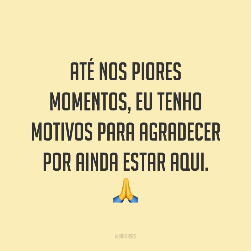 Até nos piores momentos, eu tenho motivos para agradecer por ainda estar aqui. 🙏