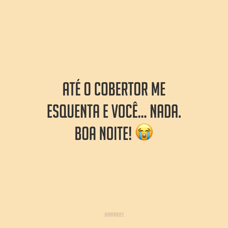 Até o cobertor me esquenta e você... Nada.  Boa noite! 