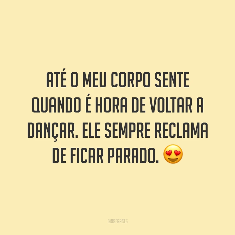 Até o meu corpo sente quando é hora de voltar a dançar. Ele sempre reclama de ficar parado. 😍