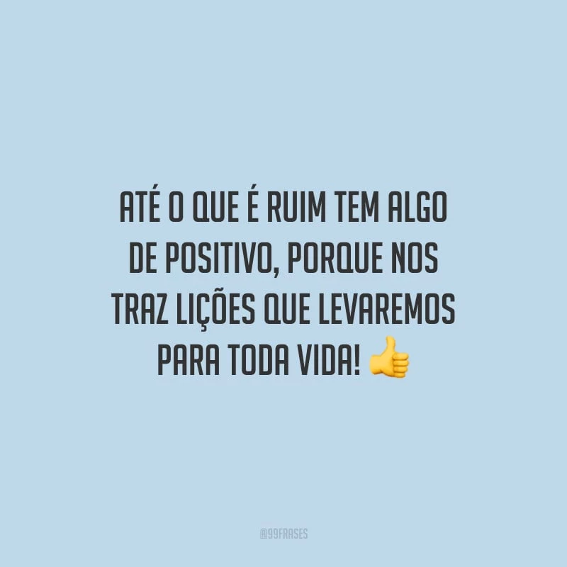 Até o que é ruim tem algo de positivo, porque nos traz lições que levaremos para toda vida!