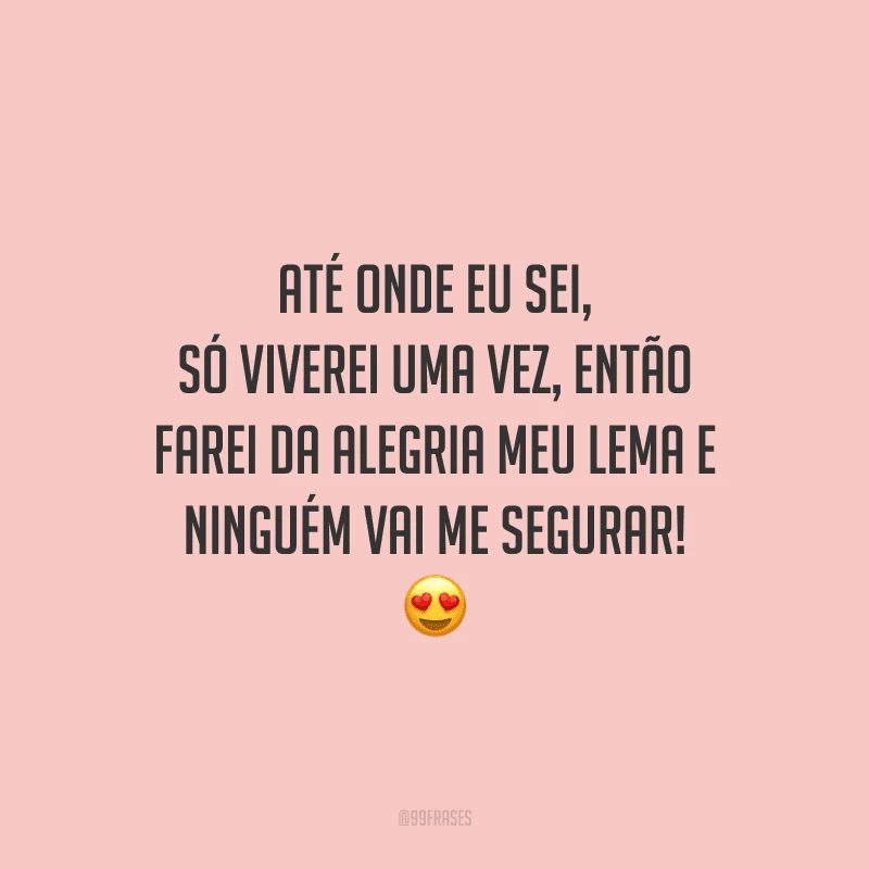 Até onde eu sei, só viverei uma vez, então farei da alegria meu lema e ninguém vai me segurar! 