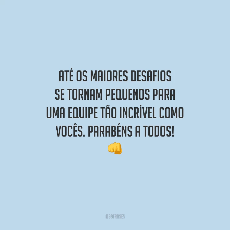 Até os maiores desafios se tornam pequenos para uma equipe tão incrível como vocês. Parabéns a todos! 
