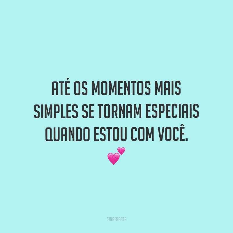 Até os momentos mais simples se tornam especiais quando estou com você.