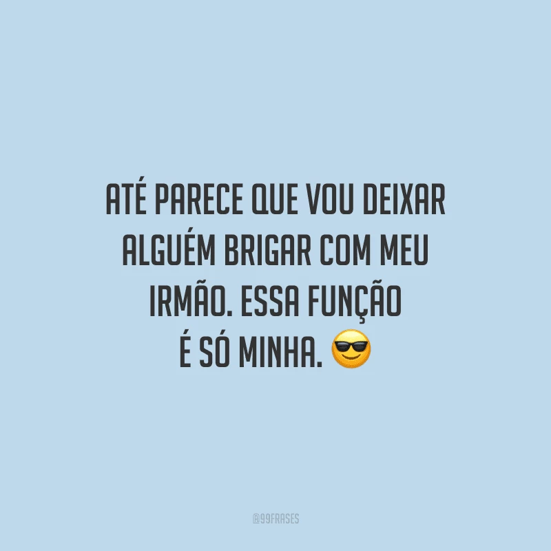 Até parece que vou deixar alguém brigar com meu irmão. Essa função é só minha.